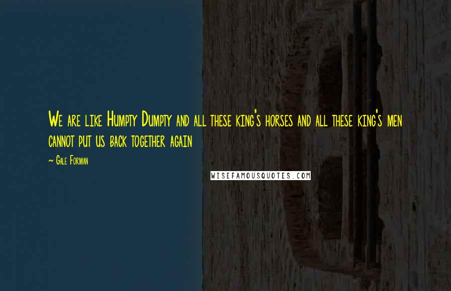 Gale Forman Quotes: We are like Humpty Dumpty and all these king's horses and all these king's men cannot put us back together again