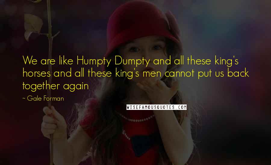 Gale Forman Quotes: We are like Humpty Dumpty and all these king's horses and all these king's men cannot put us back together again