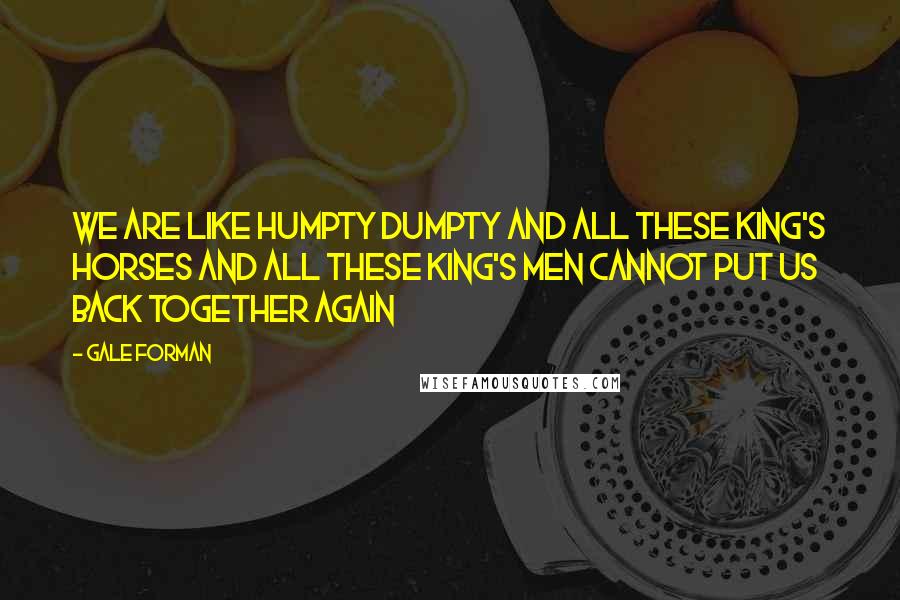 Gale Forman Quotes: We are like Humpty Dumpty and all these king's horses and all these king's men cannot put us back together again