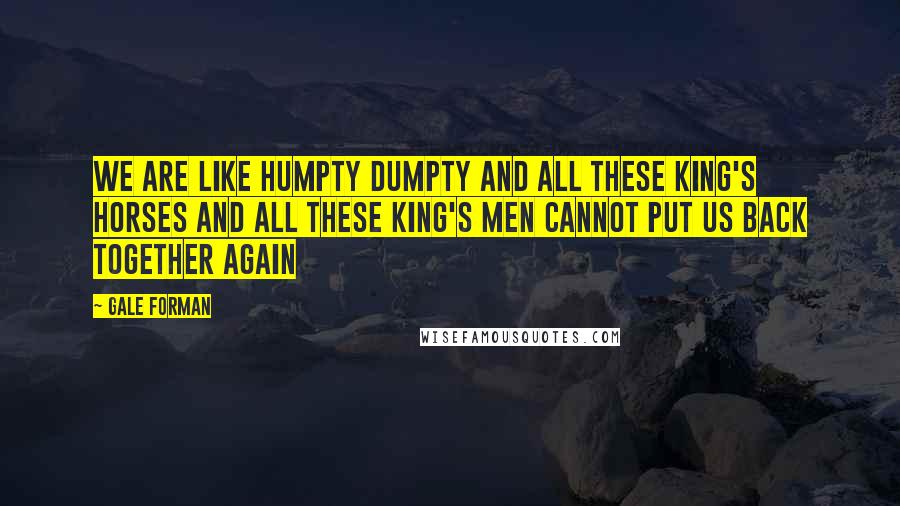 Gale Forman Quotes: We are like Humpty Dumpty and all these king's horses and all these king's men cannot put us back together again