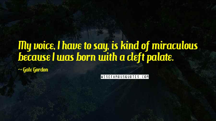 Gale Gordon Quotes: My voice, I have to say, is kind of miraculous because I was born with a cleft palate.