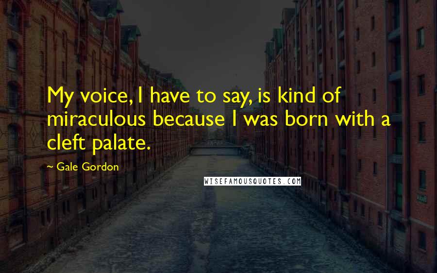 Gale Gordon Quotes: My voice, I have to say, is kind of miraculous because I was born with a cleft palate.