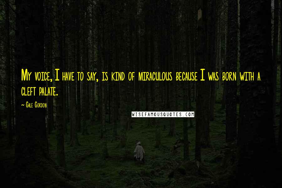 Gale Gordon Quotes: My voice, I have to say, is kind of miraculous because I was born with a cleft palate.