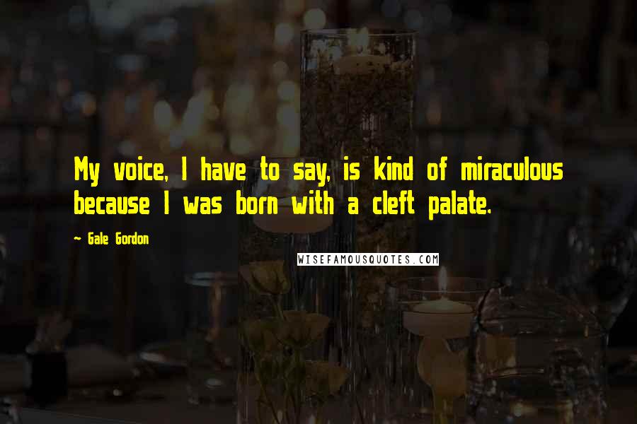 Gale Gordon Quotes: My voice, I have to say, is kind of miraculous because I was born with a cleft palate.