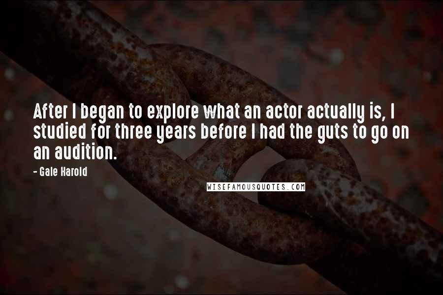 Gale Harold Quotes: After I began to explore what an actor actually is, I studied for three years before I had the guts to go on an audition.