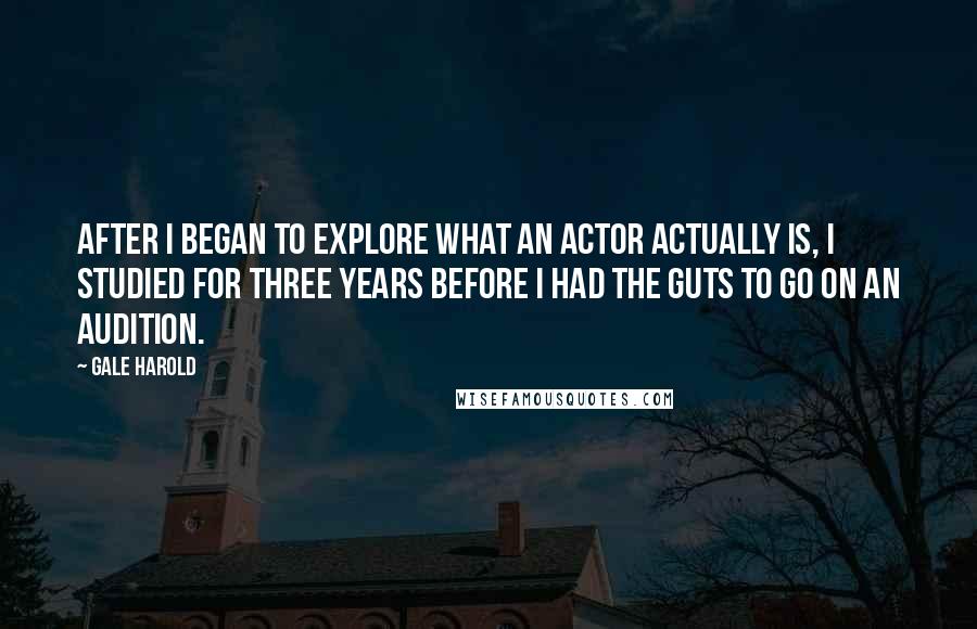 Gale Harold Quotes: After I began to explore what an actor actually is, I studied for three years before I had the guts to go on an audition.