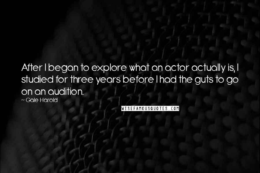 Gale Harold Quotes: After I began to explore what an actor actually is, I studied for three years before I had the guts to go on an audition.