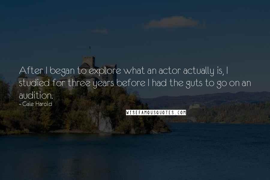 Gale Harold Quotes: After I began to explore what an actor actually is, I studied for three years before I had the guts to go on an audition.