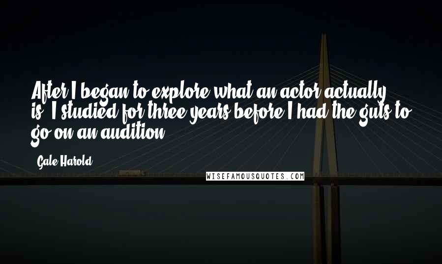 Gale Harold Quotes: After I began to explore what an actor actually is, I studied for three years before I had the guts to go on an audition.