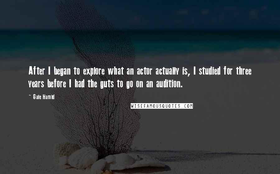 Gale Harold Quotes: After I began to explore what an actor actually is, I studied for three years before I had the guts to go on an audition.