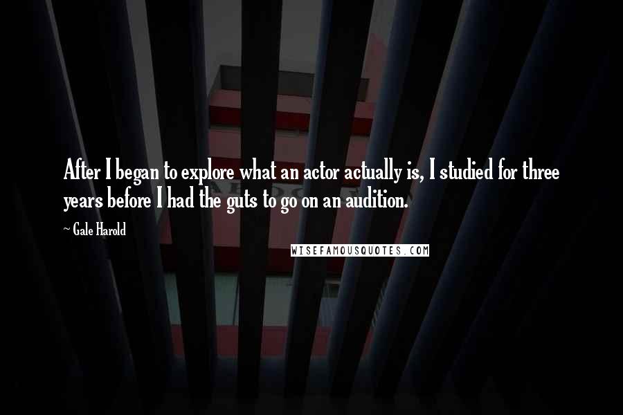 Gale Harold Quotes: After I began to explore what an actor actually is, I studied for three years before I had the guts to go on an audition.