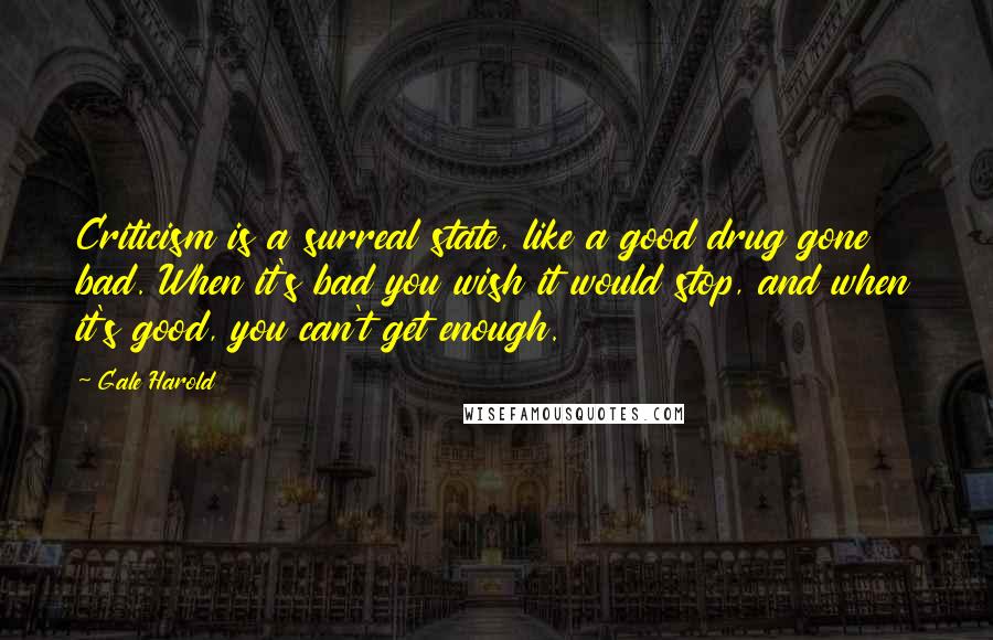 Gale Harold Quotes: Criticism is a surreal state, like a good drug gone bad. When it's bad you wish it would stop, and when it's good, you can't get enough.