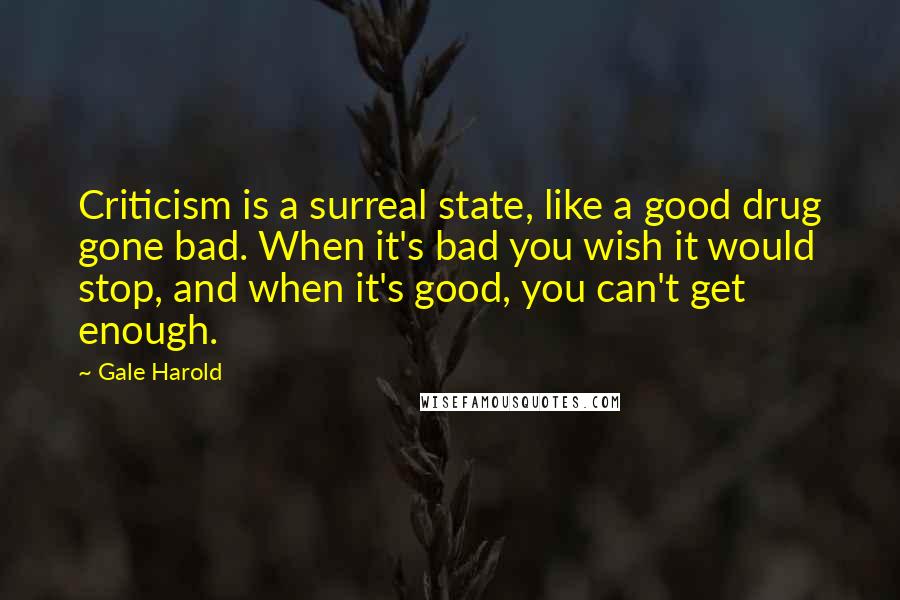 Gale Harold Quotes: Criticism is a surreal state, like a good drug gone bad. When it's bad you wish it would stop, and when it's good, you can't get enough.