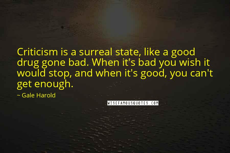 Gale Harold Quotes: Criticism is a surreal state, like a good drug gone bad. When it's bad you wish it would stop, and when it's good, you can't get enough.