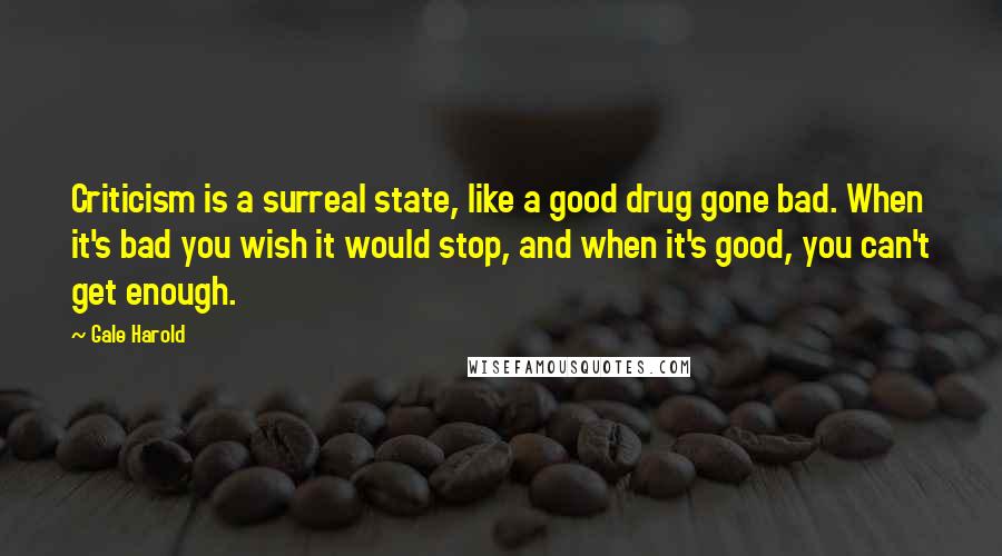 Gale Harold Quotes: Criticism is a surreal state, like a good drug gone bad. When it's bad you wish it would stop, and when it's good, you can't get enough.