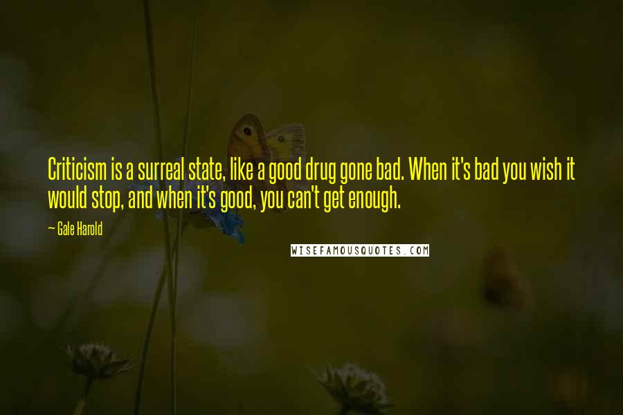 Gale Harold Quotes: Criticism is a surreal state, like a good drug gone bad. When it's bad you wish it would stop, and when it's good, you can't get enough.