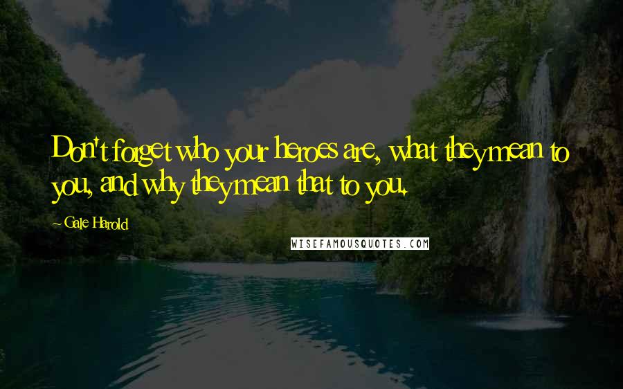 Gale Harold Quotes: Don't forget who your heroes are, what they mean to you, and why they mean that to you.