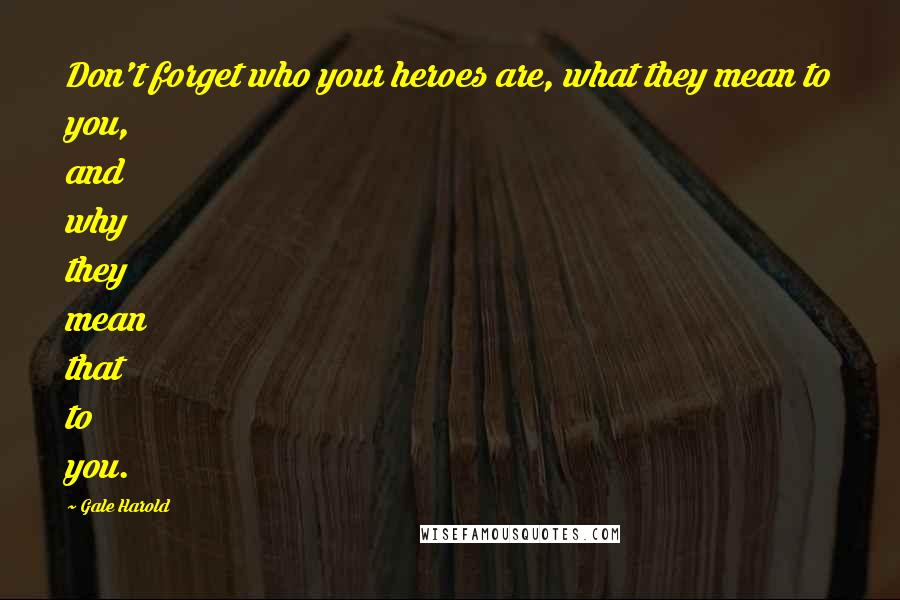Gale Harold Quotes: Don't forget who your heroes are, what they mean to you, and why they mean that to you.