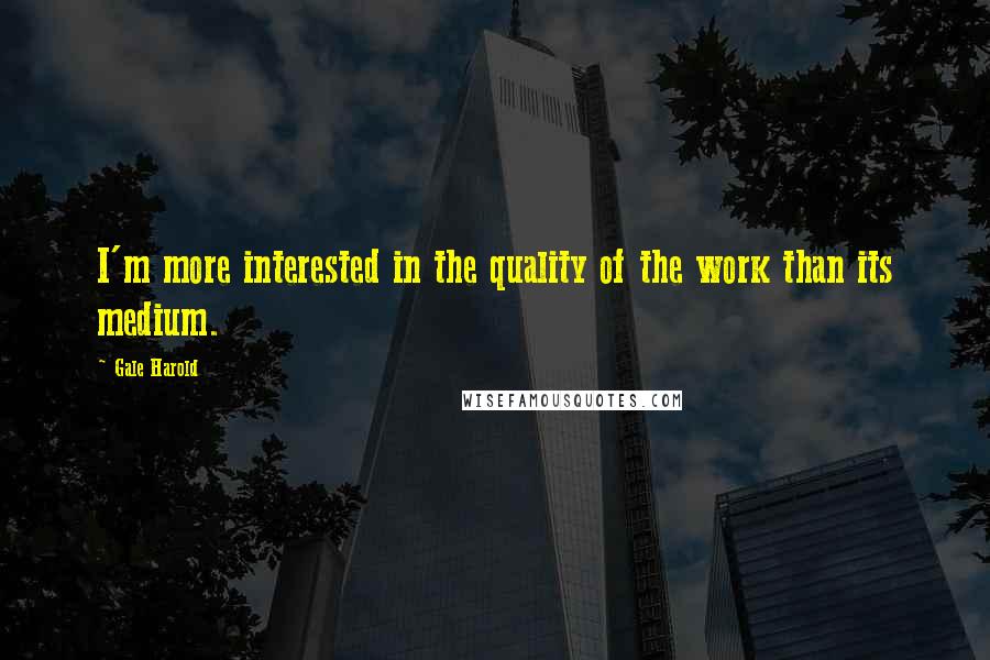 Gale Harold Quotes: I'm more interested in the quality of the work than its medium.