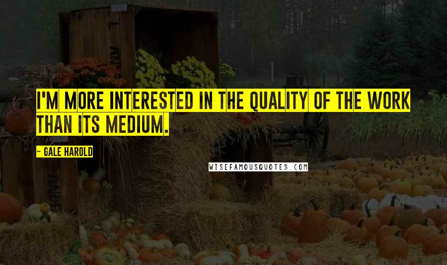 Gale Harold Quotes: I'm more interested in the quality of the work than its medium.