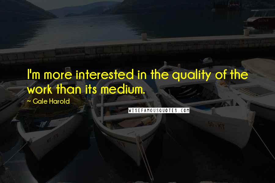 Gale Harold Quotes: I'm more interested in the quality of the work than its medium.