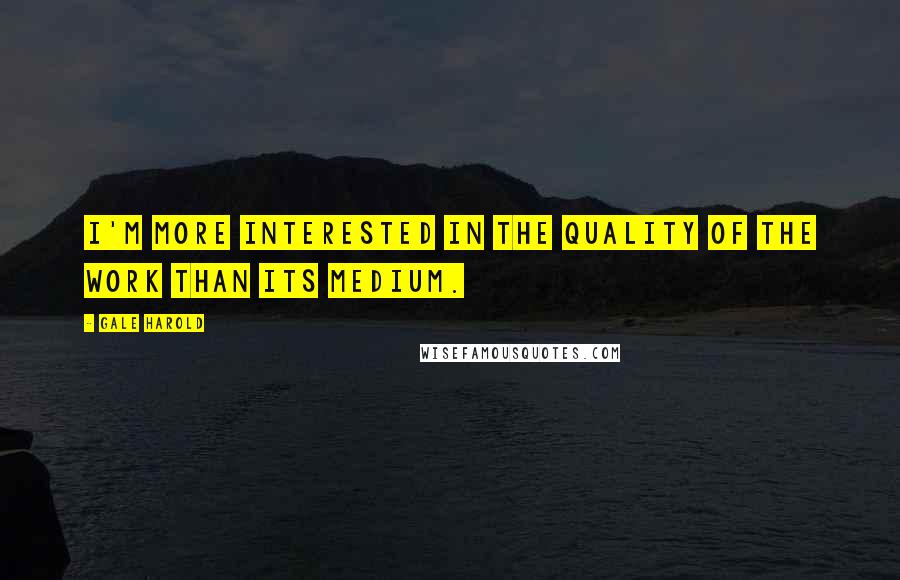 Gale Harold Quotes: I'm more interested in the quality of the work than its medium.