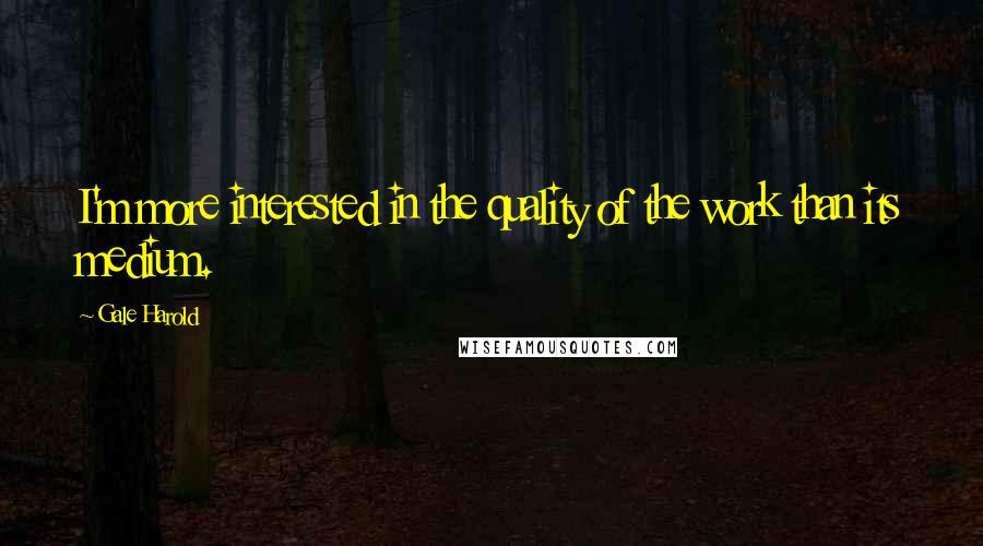 Gale Harold Quotes: I'm more interested in the quality of the work than its medium.