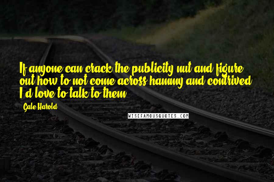 Gale Harold Quotes: If anyone can crack the publicity nut and figure out how to not come across hammy and contrived, I'd love to talk to them.