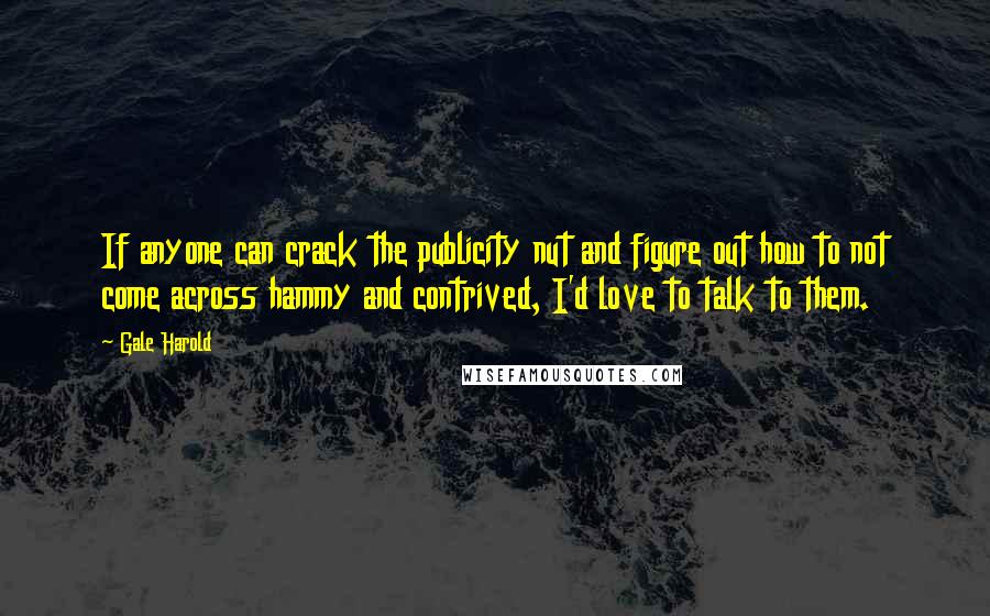 Gale Harold Quotes: If anyone can crack the publicity nut and figure out how to not come across hammy and contrived, I'd love to talk to them.