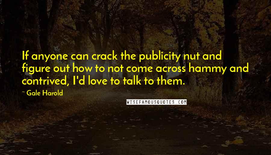 Gale Harold Quotes: If anyone can crack the publicity nut and figure out how to not come across hammy and contrived, I'd love to talk to them.