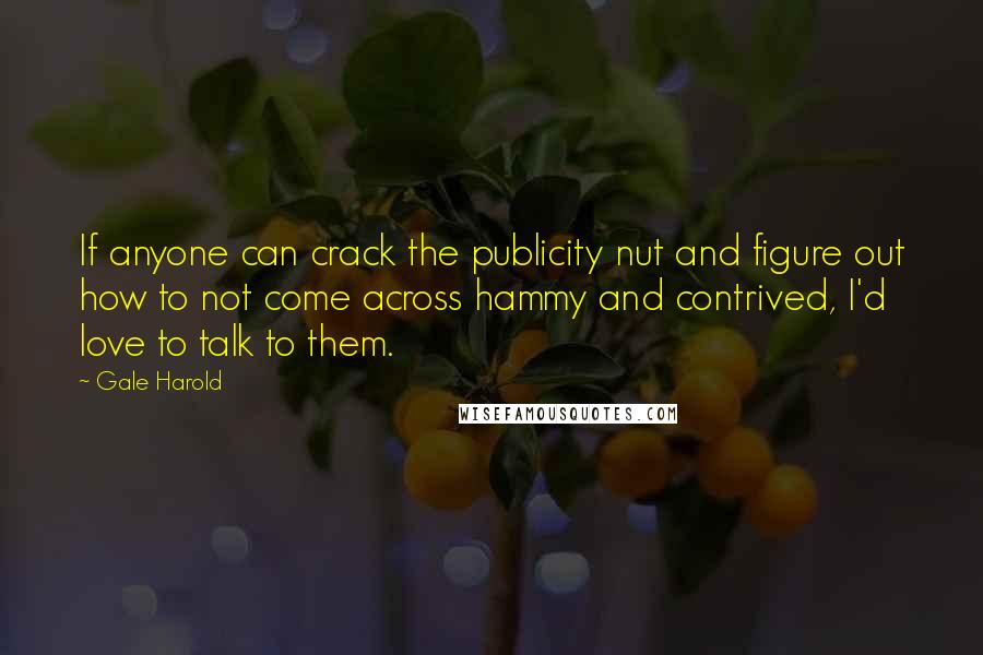 Gale Harold Quotes: If anyone can crack the publicity nut and figure out how to not come across hammy and contrived, I'd love to talk to them.