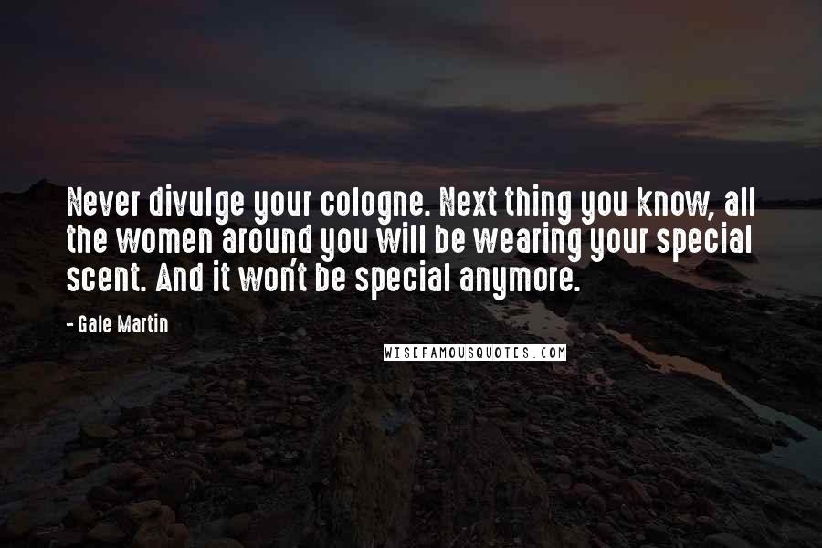 Gale Martin Quotes: Never divulge your cologne. Next thing you know, all the women around you will be wearing your special scent. And it won't be special anymore.