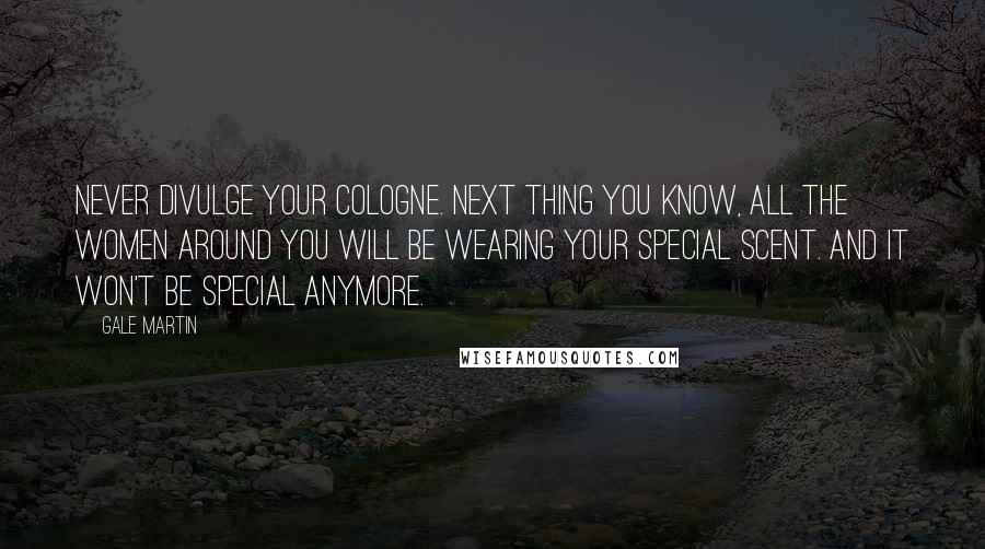 Gale Martin Quotes: Never divulge your cologne. Next thing you know, all the women around you will be wearing your special scent. And it won't be special anymore.