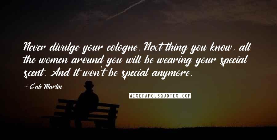 Gale Martin Quotes: Never divulge your cologne. Next thing you know, all the women around you will be wearing your special scent. And it won't be special anymore.