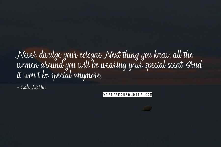 Gale Martin Quotes: Never divulge your cologne. Next thing you know, all the women around you will be wearing your special scent. And it won't be special anymore.