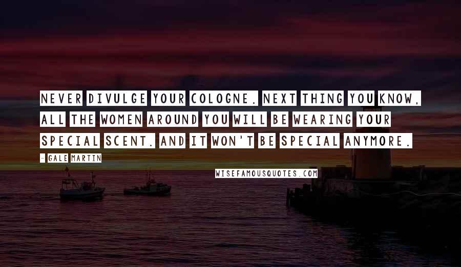 Gale Martin Quotes: Never divulge your cologne. Next thing you know, all the women around you will be wearing your special scent. And it won't be special anymore.