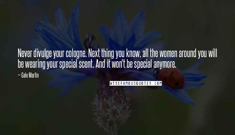 Gale Martin Quotes: Never divulge your cologne. Next thing you know, all the women around you will be wearing your special scent. And it won't be special anymore.