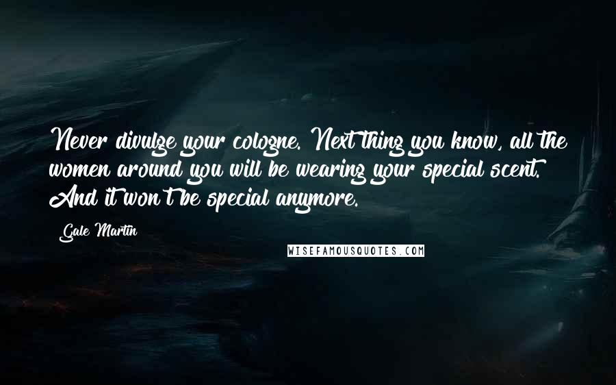 Gale Martin Quotes: Never divulge your cologne. Next thing you know, all the women around you will be wearing your special scent. And it won't be special anymore.