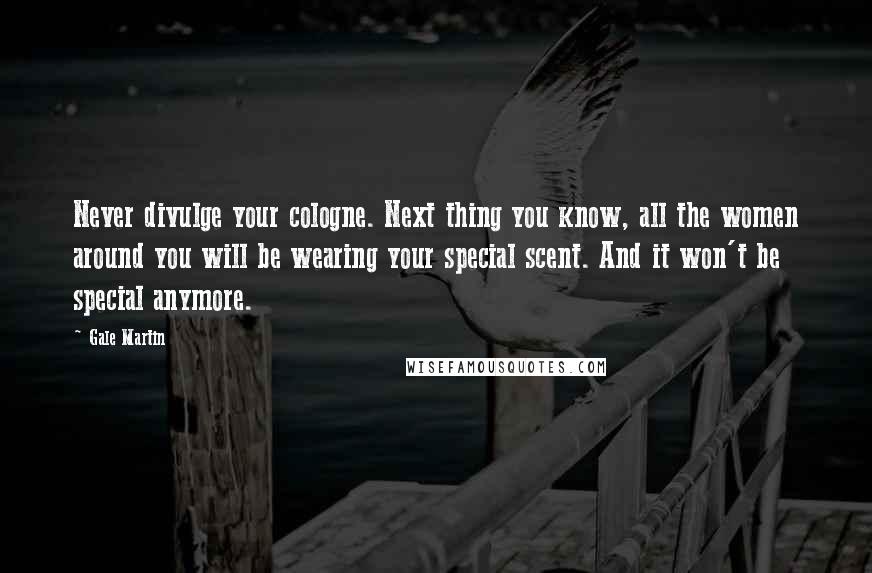 Gale Martin Quotes: Never divulge your cologne. Next thing you know, all the women around you will be wearing your special scent. And it won't be special anymore.