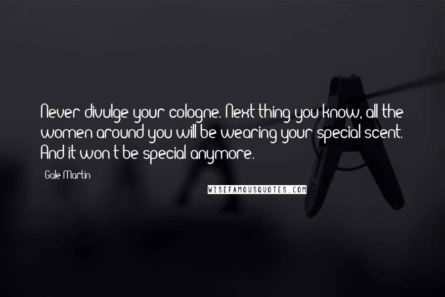 Gale Martin Quotes: Never divulge your cologne. Next thing you know, all the women around you will be wearing your special scent. And it won't be special anymore.