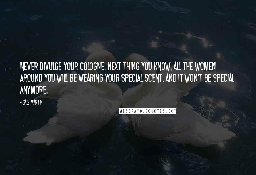 Gale Martin Quotes: Never divulge your cologne. Next thing you know, all the women around you will be wearing your special scent. And it won't be special anymore.