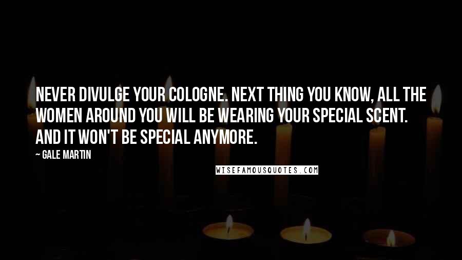 Gale Martin Quotes: Never divulge your cologne. Next thing you know, all the women around you will be wearing your special scent. And it won't be special anymore.