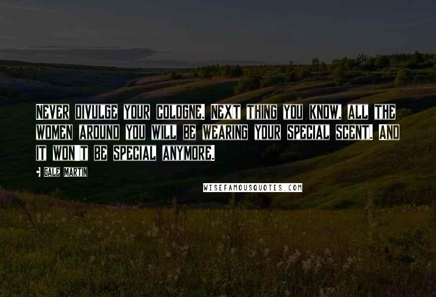 Gale Martin Quotes: Never divulge your cologne. Next thing you know, all the women around you will be wearing your special scent. And it won't be special anymore.