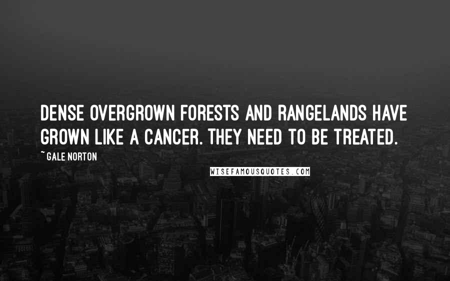 Gale Norton Quotes: Dense overgrown forests and rangelands have grown like a cancer. They need to be treated.