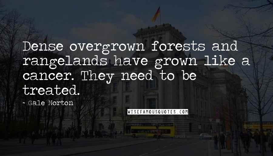 Gale Norton Quotes: Dense overgrown forests and rangelands have grown like a cancer. They need to be treated.