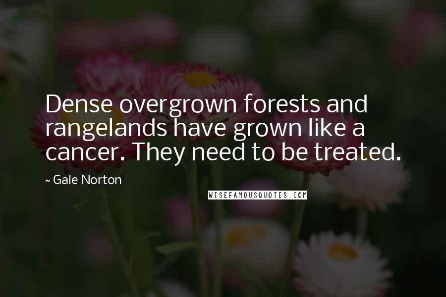 Gale Norton Quotes: Dense overgrown forests and rangelands have grown like a cancer. They need to be treated.