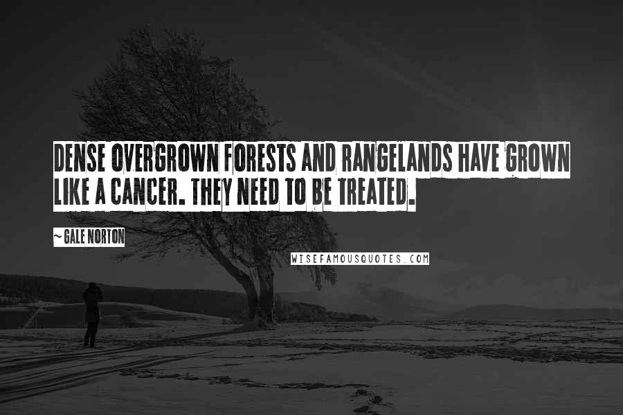 Gale Norton Quotes: Dense overgrown forests and rangelands have grown like a cancer. They need to be treated.