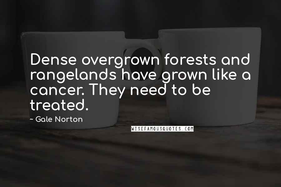 Gale Norton Quotes: Dense overgrown forests and rangelands have grown like a cancer. They need to be treated.