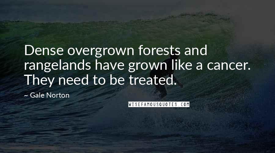 Gale Norton Quotes: Dense overgrown forests and rangelands have grown like a cancer. They need to be treated.