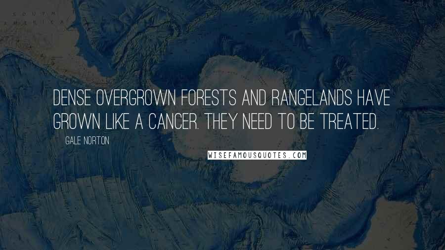 Gale Norton Quotes: Dense overgrown forests and rangelands have grown like a cancer. They need to be treated.